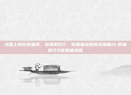 沙盘上的历史重演,帝国时代2,征服者地图的无限魅力-帝国时代2征服者地图