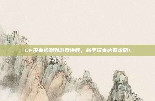 CF没有检测到游戏进程,新手玩家必看攻略!