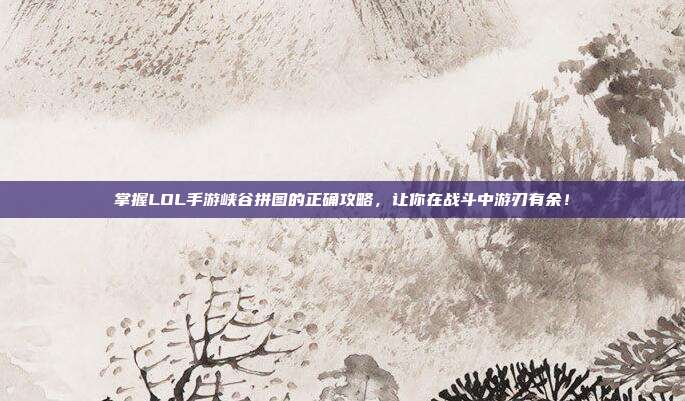 掌握LOL手游峡谷拼图的正确攻略，让你在战斗中游刃有余！