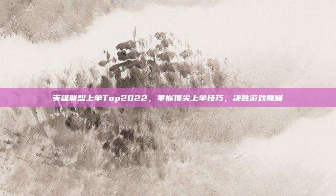 英雄联盟上单Top2022,掌握顶尖上单技巧,决胜游戏巅峰