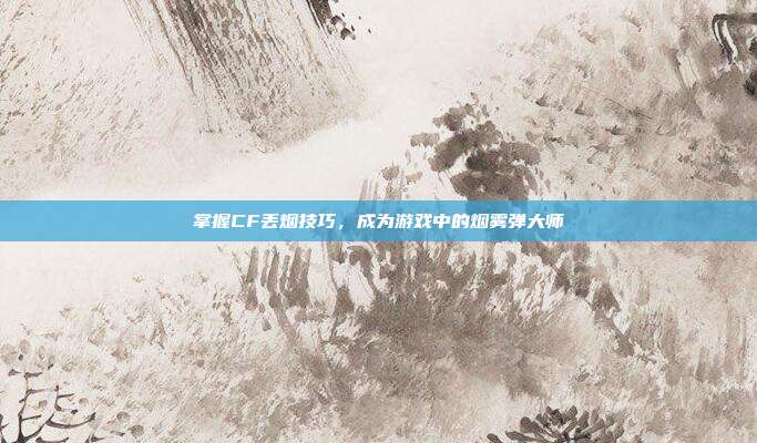 掌握CF丢烟技巧，成为游戏中的烟雾弹大师