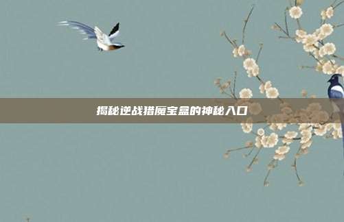 揭秘逆战猎魔宝盒的神秘入口