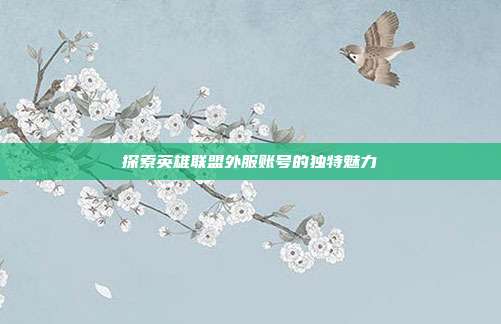探索英雄联盟外服账号的独特魅力