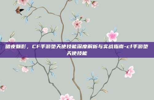 暗夜魅影,CF手游堕天使技能深度解析与实战指南-cf手游堕天使技能