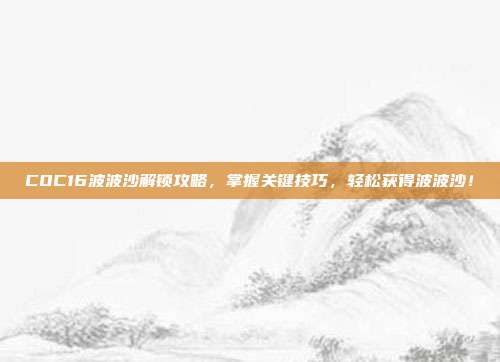 COC16波波沙解锁攻略，掌握关键技巧，轻松获得波波沙！