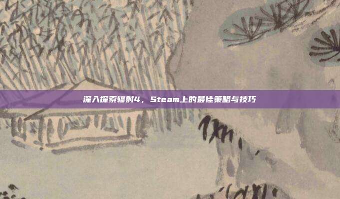 深入探索辐射4，Steam上的最佳策略与技巧