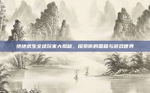 绝地求生全球玩家大揭秘,探索你的国籍与游戏世界