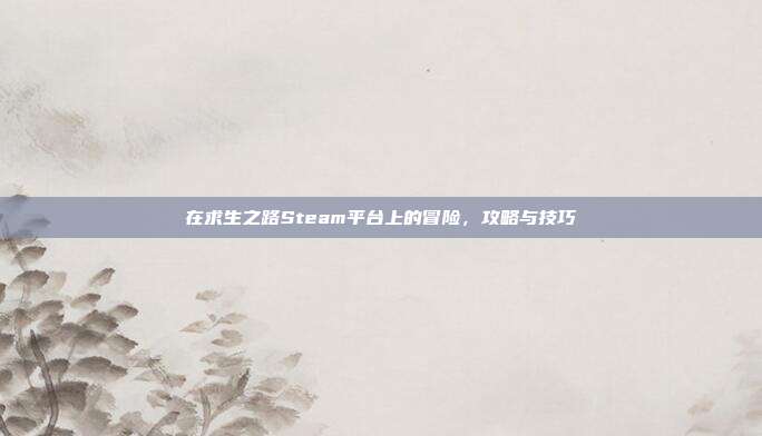 在求生之路Steam平台上的冒险,攻略与技巧