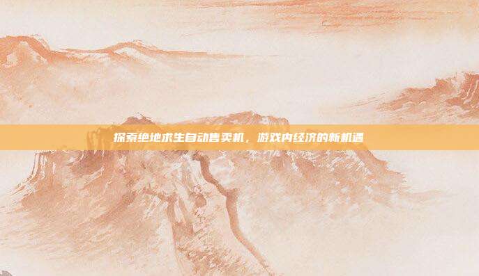 探索绝地求生自动售卖机,游戏内经济的新机遇