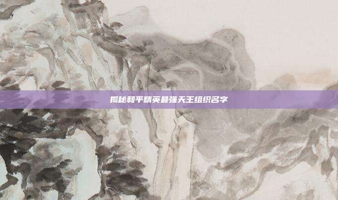 揭秘和平精英最强天王组织名字