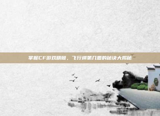 掌握CF游戏精髓,飞行棋第几圈的秘诀大揭秘
