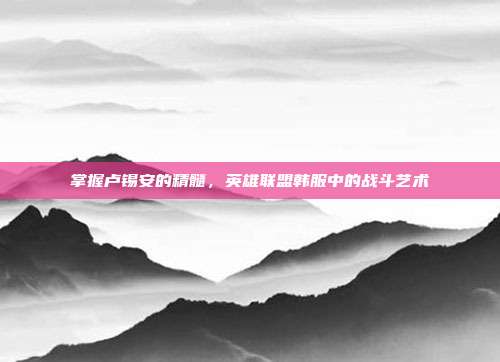 掌握卢锡安的精髓，英雄联盟韩服中的战斗艺术