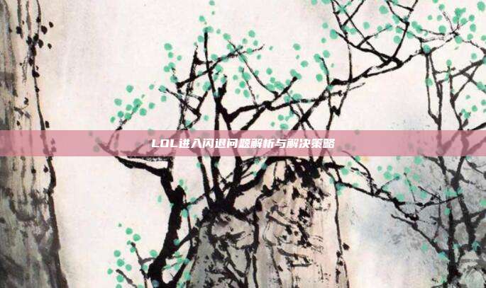 LOL进入闪退问题解析与解决策略