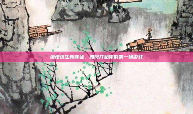 绝地求生新体验，如何开始你的第一场游戏