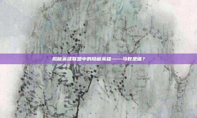 揭秘英雄联盟中的隐藏英雄——马教是谁？