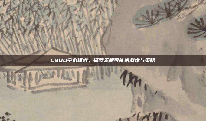 CSGO宇宙模式，探索无限可能的战术与策略