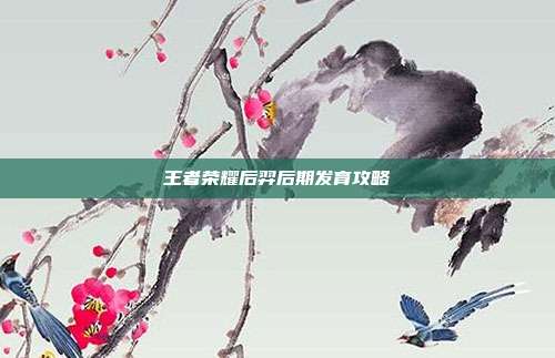 王者荣耀后羿后期发育攻略