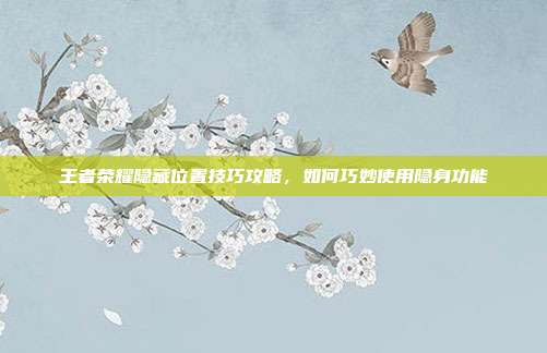 王者荣耀隐藏位置技巧攻略，如何巧妙使用隐身功能