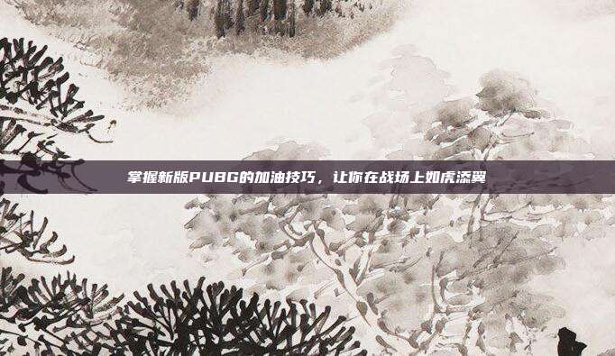 掌握新版PUBG的加油技巧，让你在战场上如虎添翼