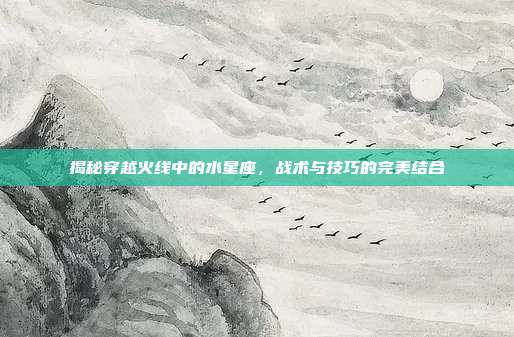揭秘穿越火线中的水星座，战术与技巧的完美结合
