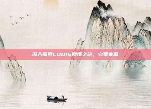 深入探索COD16剧情之旅，完整家篇