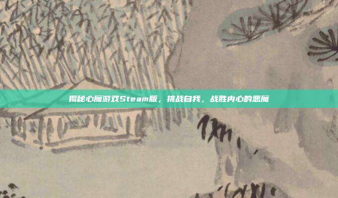 揭秘心魔游戏Steam版,挑战自我,战胜内心的恶魔