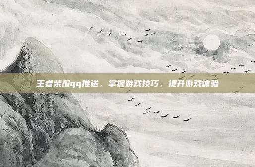 王者荣耀qq推送,掌握游戏技巧,提升游戏体验