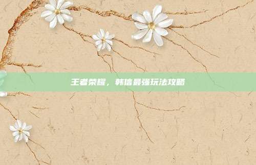 王者荣耀，韩信最强玩法攻略