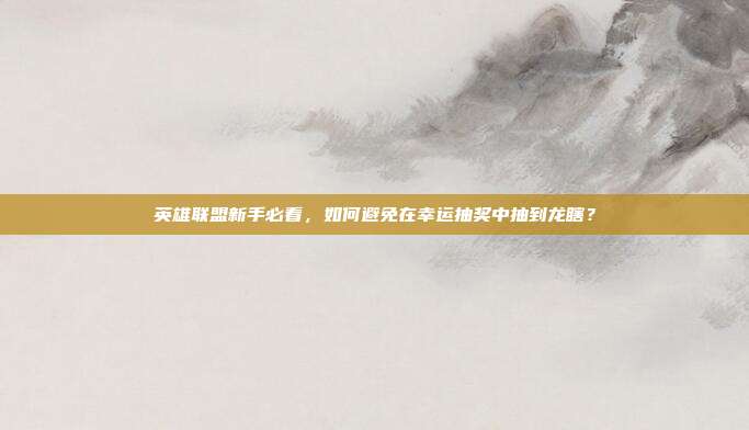 英雄联盟新手必看,如何避免在幸运抽奖中抽到龙瞎?