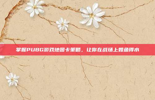 掌握PUBG游戏地图卡策略,让你在战场上如鱼得水
