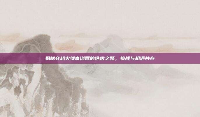 揭秘穿越火线青训营的选拔之路，挑战与机遇并存