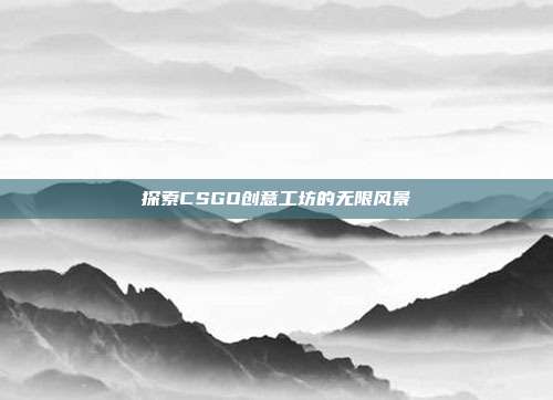 探索CSGO创意工坊的无限风景