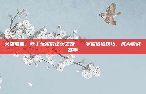 英雄联盟，新手玩家的逆袭之路——掌握渣渣技巧，成为游戏高手