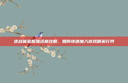 逆战体验服加资格攻略，如何快速加入游戏精英行列