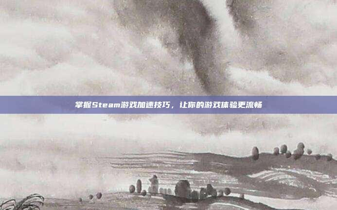 掌握Steam游戏加速技巧，让你的游戏体验更流畅