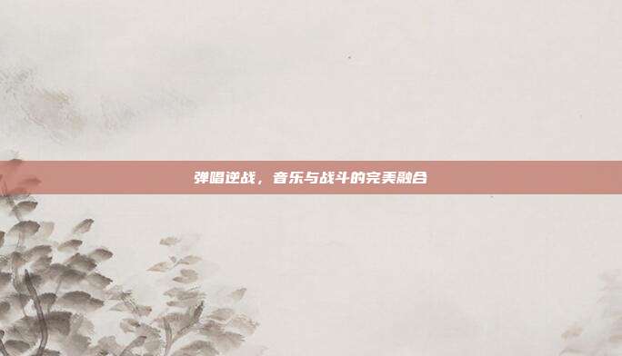 弹唱逆战,音乐与战斗的完美融合