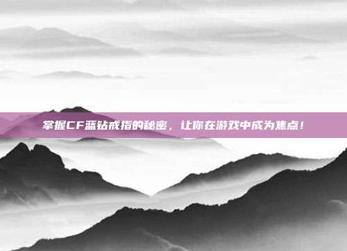 掌握CF蓝钻戒指的秘密，让你在游戏中成为焦点！