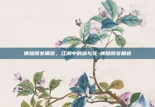 侠隐阁女角色,江湖中的剑与花-侠隐阁女角色