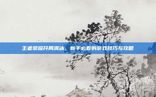 王者荣耀开局滑冰,新手必看的游戏技巧与攻略