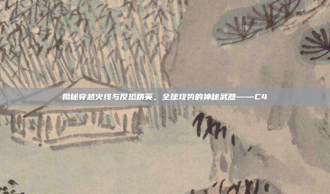 揭秘穿越火线与反恐精英，全球攻势的神秘武器——C4