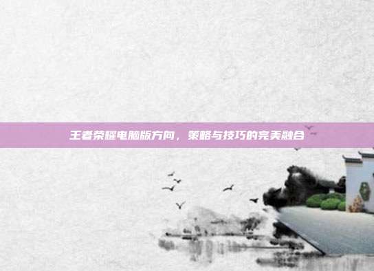 王者荣耀电脑版方向，策略与技巧的完美融合