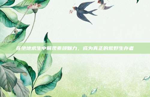 在绝地求生中展现素颜魅力，成为真正的荒野生存者