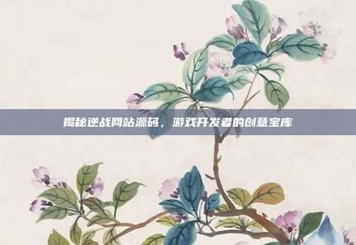 揭秘逆战网站源码，游戏开发者的创意宝库