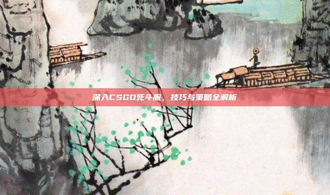 深入CSGO死斗服,技巧与策略全解析