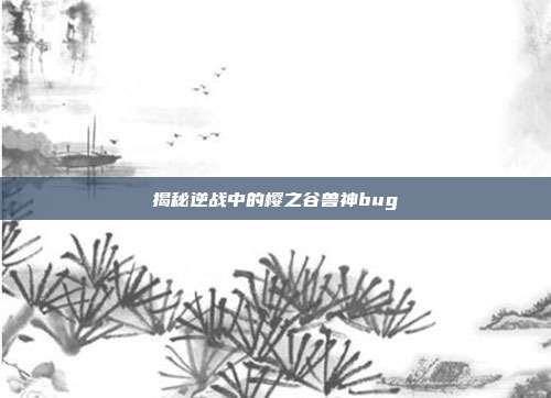 揭秘逆战中的樱之谷兽神bug
