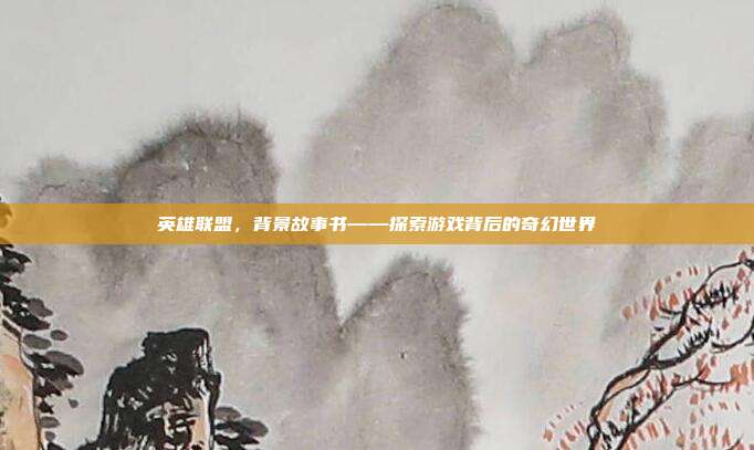 英雄联盟，背景故事书——探索游戏背后的奇幻世界