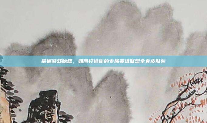 掌握游戏秘籍，如何打造你的专属英雄联盟全套皮肤包