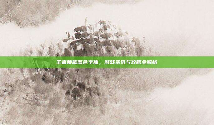 王者荣耀蓝色字体，游戏资讯与攻略全解析