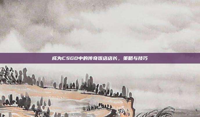 成为CSGO中的传奇饭店店长，策略与技巧