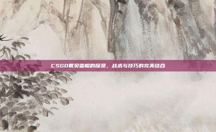 CSGO戴贝雷帽的探员,战术与技巧的完美结合